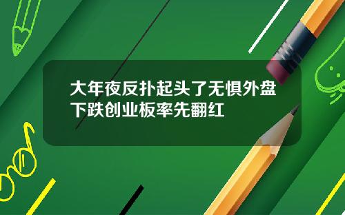 大年夜反扑起头了无惧外盘下跌创业板率先翻红