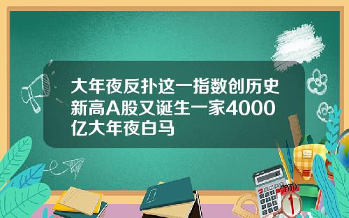 大年夜反扑这一指数创历史新高A股又诞生一家4000亿大年夜白马