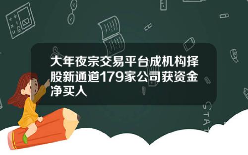 大年夜宗交易平台成机构择股新通道179家公司获资金净买入