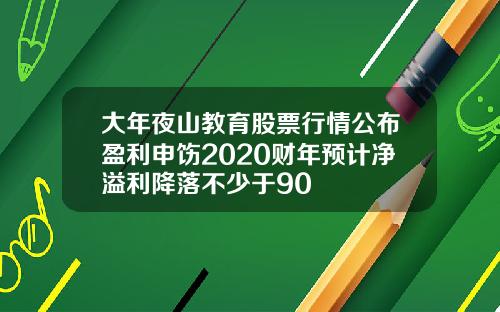 大年夜山教育股票行情公布盈利申饬2020财年预计净溢利降落不少于90