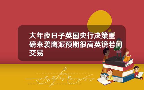 大年夜日子英国央行决策重磅来袭鹰派预期很高英镑若何交易