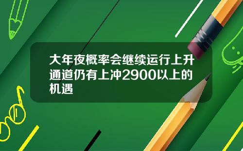 大年夜概率会继续运行上升通道仍有上冲2900以上的机遇