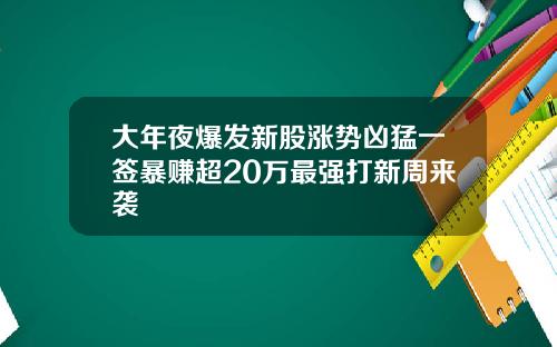 大年夜爆发新股涨势凶猛一签暴赚超20万最强打新周来袭
