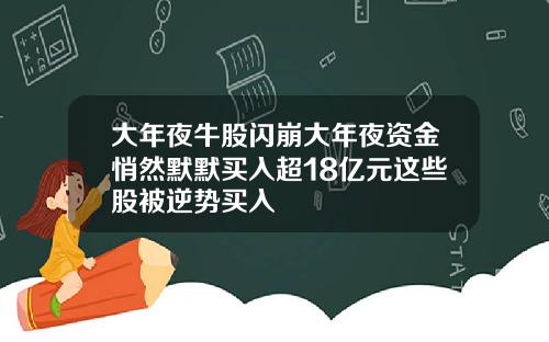 大年夜牛股闪崩大年夜资金悄然默默买入超18亿元这些股被逆势买入