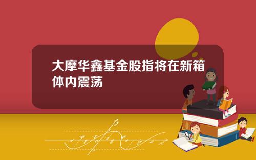 大摩华鑫基金股指将在新箱体内震荡