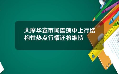 大摩华鑫市场震荡中上行结构性热点行情还将维持