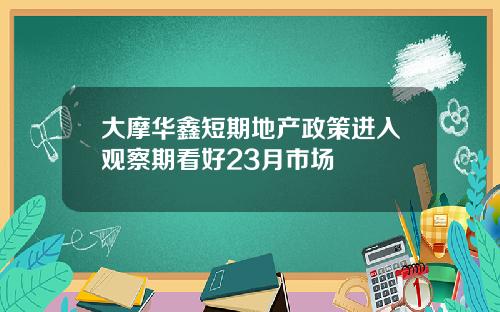 大摩华鑫短期地产政策进入观察期看好23月市场