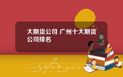 大期货公司 广州十大期货公司排名