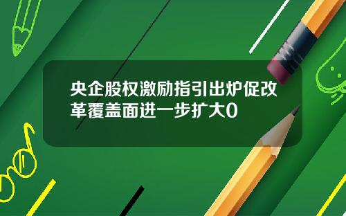 央企股权激励指引出炉促改革覆盖面进一步扩大0