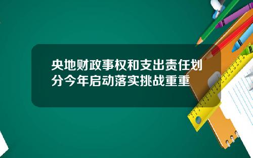 央地财政事权和支出责任划分今年启动落实挑战重重