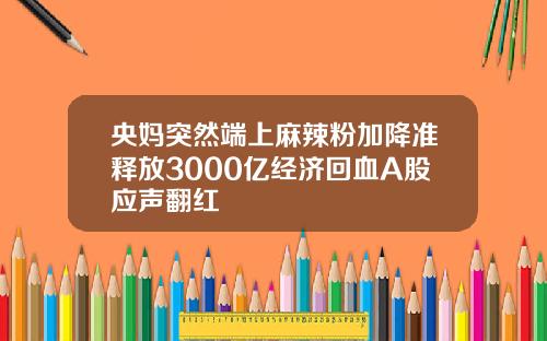 央妈突然端上麻辣粉加降准释放3000亿经济回血A股应声翻红