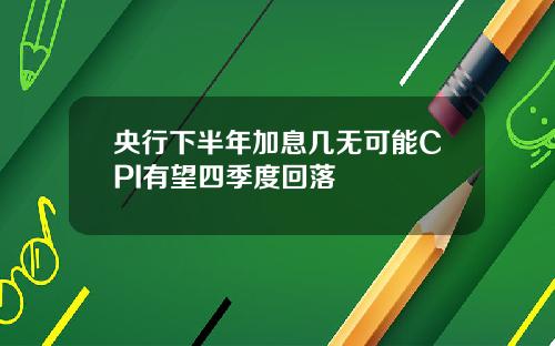 央行下半年加息几无可能CPI有望四季度回落