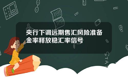 央行下调远期售汇风险准备金率释放稳汇率信号