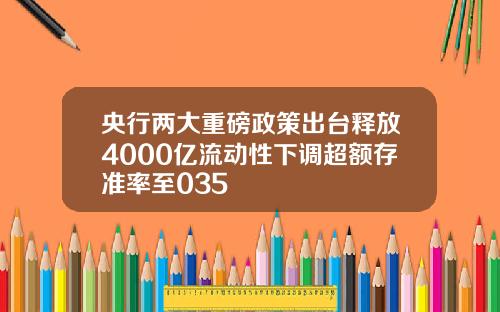 央行两大重磅政策出台释放4000亿流动性下调超额存准率至035
