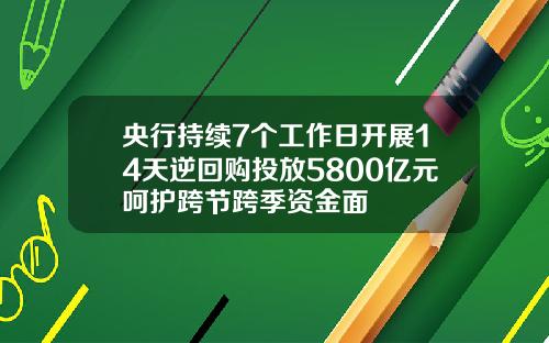 央行持续7个工作日开展14天逆回购投放5800亿元呵护跨节跨季资金面