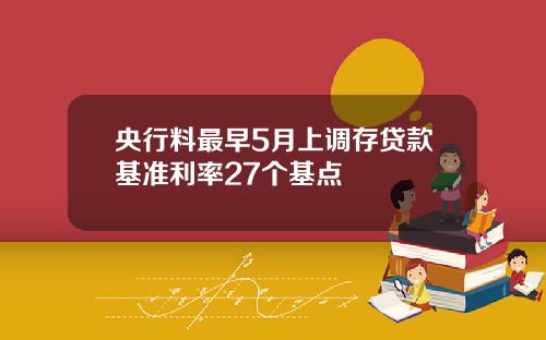 央行料最早5月上调存贷款基准利率27个基点