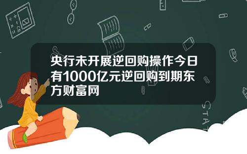 央行未开展逆回购操作今日有1000亿元逆回购到期东方财富网