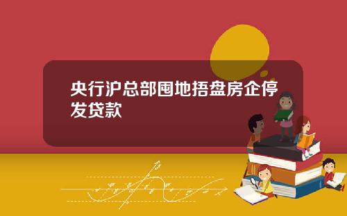 央行沪总部囤地捂盘房企停发贷款