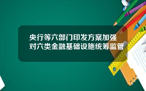 央行等六部门印发方案加强对六类金融基础设施统筹监管