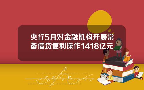 央行5月对金融机构开展常备借贷便利操作1418亿元
