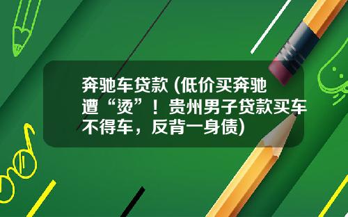 奔驰车贷款 (低价买奔驰遭“烫”！贵州男子贷款买车不得车，反背一身债)