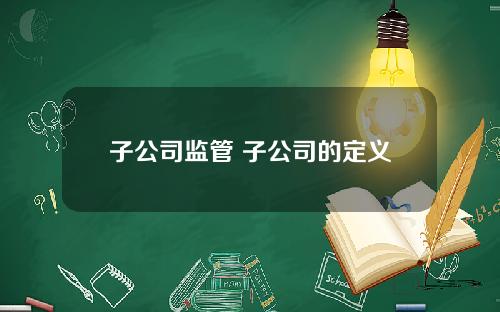 子公司监管 子公司的定义