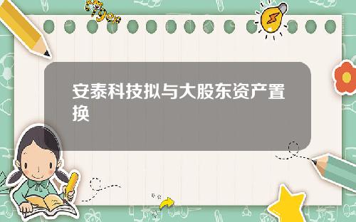 安泰科技拟与大股东资产置换