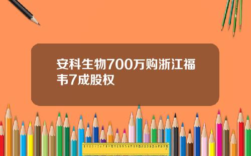 安科生物700万购浙江福韦7成股权
