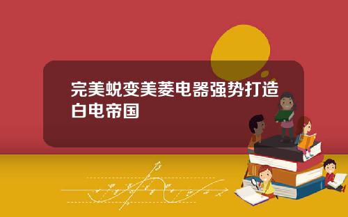 完美蜕变美菱电器强势打造白电帝国