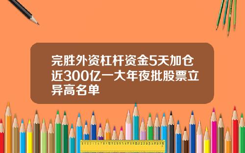 完胜外资杠杆资金5天加仓近300亿一大年夜批股票立异高名单