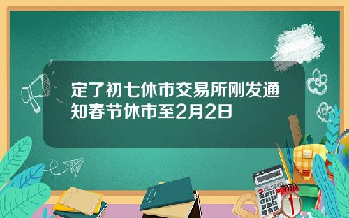 定了初七休市交易所刚发通知春节休市至2月2日
