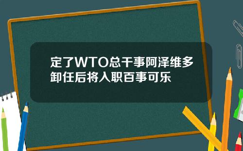 定了WTO总干事阿泽维多卸任后将入职百事可乐