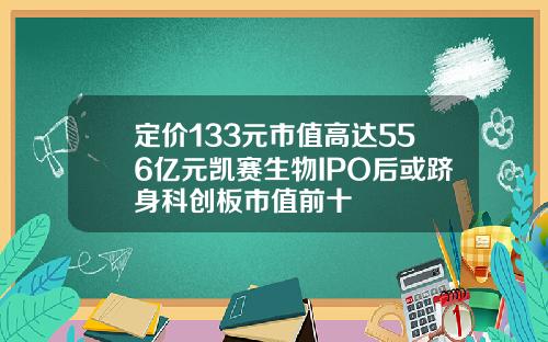 定价133元市值高达556亿元凯赛生物IPO后或跻身科创板市值前十