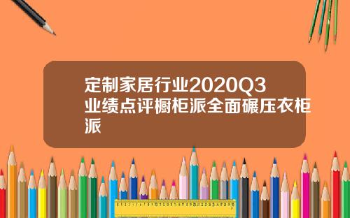 定制家居行业2020Q3业绩点评橱柜派全面碾压衣柜派