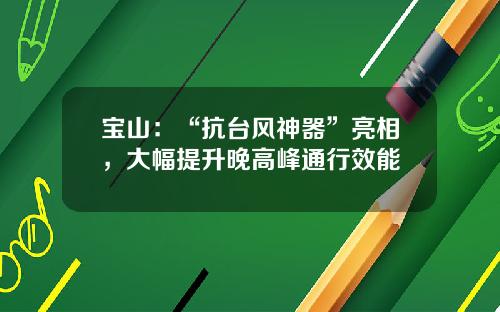宝山:“抗台风神器”亮相,大幅提升晚高峰通行效能
