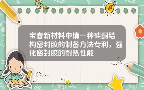 宝睿新材料申请一种硅酮结构密封胶的制备方法专利,强化密封胶的耐热性能