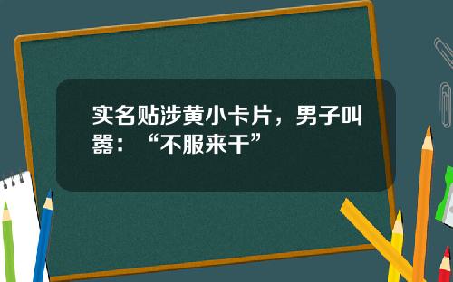 实名贴涉黄小卡片，男子叫嚣：“不服来干”