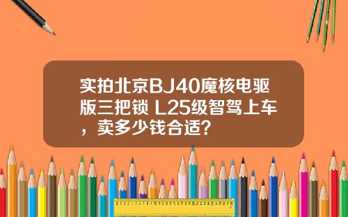实拍北京BJ40魔核电驱版三把锁+L25级智驾上车，卖多少钱合适？