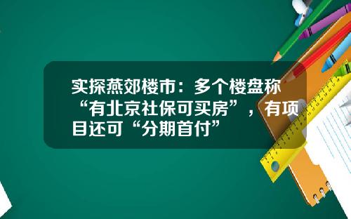 实探燕郊楼市：多个楼盘称“有北京社保可买房”，有项目还可“分期首付”