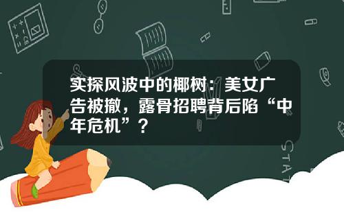 实探风波中的椰树:美女广告被撤,露骨招聘背后陷“中年危机”?