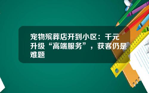 宠物殡葬店开到小区：千元升级“高端服务”，获客仍是难题