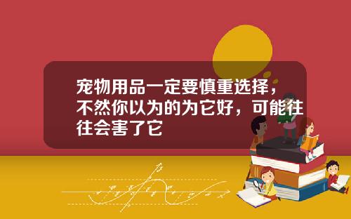宠物用品一定要慎重选择，不然你以为的为它好，可能往往会害了它