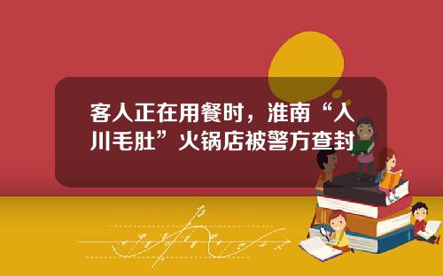 客人正在用餐时，淮南“入川毛肚”火锅店被警方查封