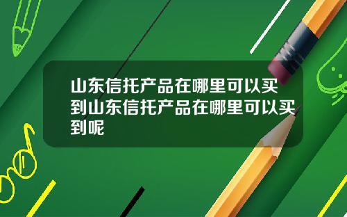 山东信托产品在哪里可以买到山东信托产品在哪里可以买到呢