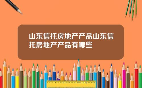 山东信托房地产产品山东信托房地产产品有哪些