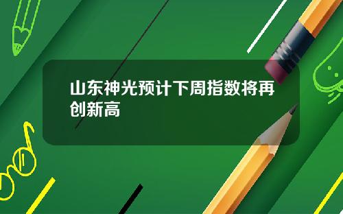 山东神光预计下周指数将再创新高