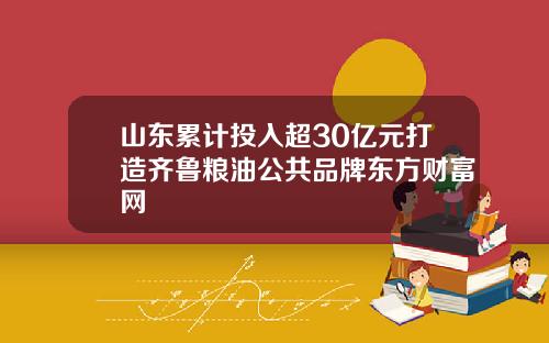 山东累计投入超30亿元打造齐鲁粮油公共品牌东方财富网