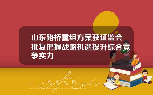 山东路桥重组方案获证监会批复把握战略机遇提升综合竞争实力