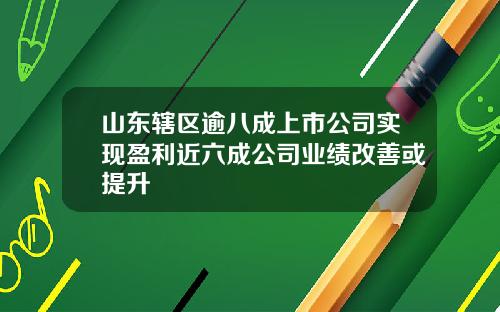 山东辖区逾八成上市公司实现盈利近六成公司业绩改善或提升