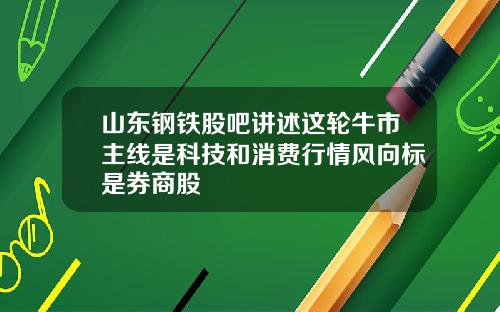 山东钢铁股吧讲述这轮牛市主线是科技和消费行情风向标是券商股